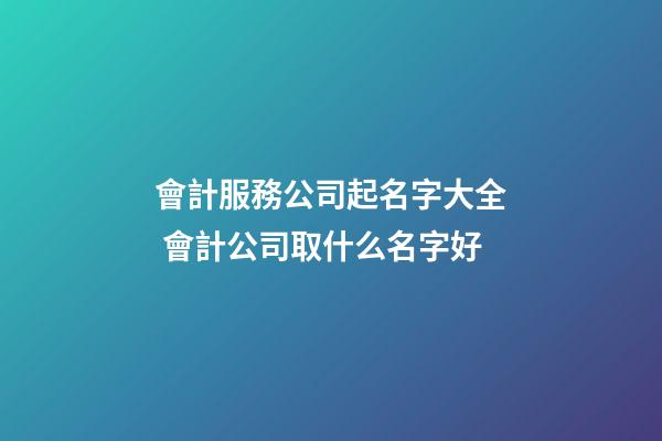 會計服務公司起名字大全 會計公司取什么名字好